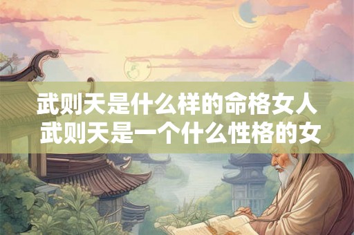 武则天是什么样的命格女人 武则天是一个什么性格的女人