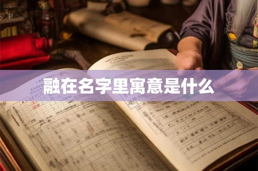 融在名字里寓意是什么 融在名字里寓意是什么