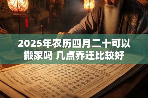 2025年农历四月二十可以搬家吗 几点乔迁比较好 2025年农历四月二十可以搬家吗 几点乔迁比较好