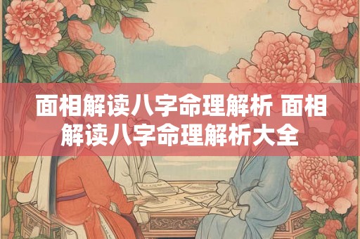 面相解读八字命理解析 面相解读八字命理解析大全 面相解读八字命理解析 面相解读八字命理解析大全