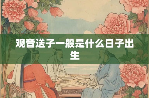 观音送子一般是什么日子出生 观音送子一般是什么日子出生
