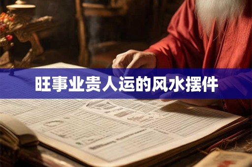 旺事业贵人运的风水摆件 旺事业贵人运的风水摆件