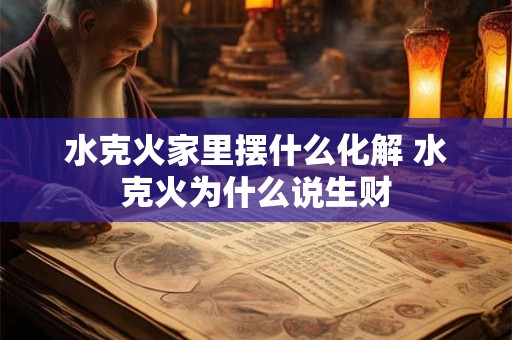 水克火家里摆什么化解 水克火为什么说生财 水克火家里摆什么化解 水克火为什么说生财