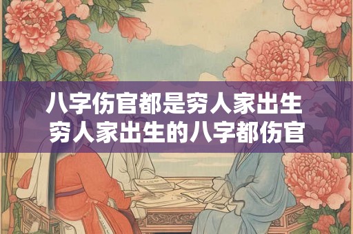 八字伤官都是穷人家出生 穷人家出生的八字都伤官 八字伤官都是穷人家出生 穷人家出生的八字都伤官