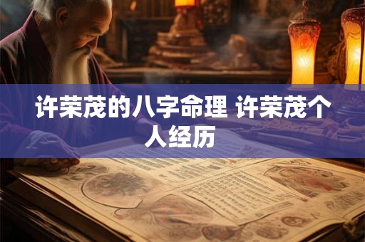 许荣茂的八字命理 许荣茂个人经历 许荣茂的八字命理 许荣茂个人经历