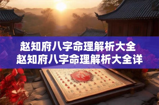 赵知府八字命理解析大全 赵知府八字命理解析大全详解