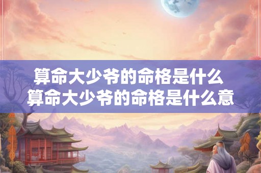 算命大少爷的命格是什么 算命大少爷的命格是什么意思