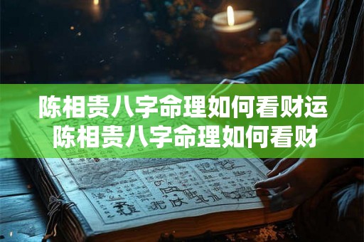 陈相贵八字命理如何看财运 陈相贵八字命理如何看财运好不好 陈相贵八字命理如何看财运 陈相贵八字命理如何看财运好不好