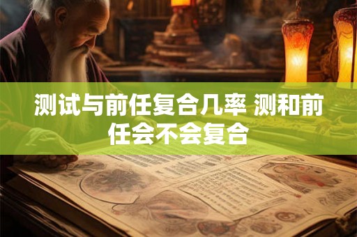 测试与前任复合几率 测和前任会不会复合 测试与前任复合几率 测和前任会不会复合