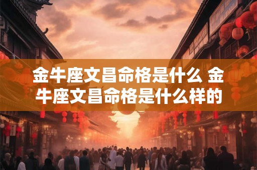 金牛座文昌命格是什么 金牛座文昌命格是什么样的 金牛座文昌命格是什么 金牛座文昌命格是什么样的