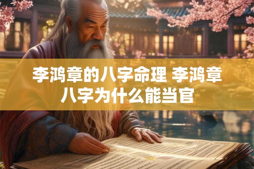 李鸿章的八字命理 李鸿章八字为什么能当官 李鸿章的八字命理 李鸿章八字为什么能当官