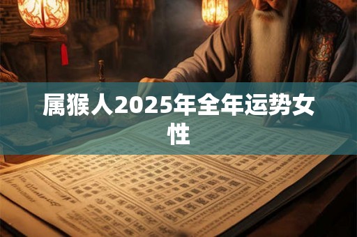 属猴人2025年全年运势女性 属猴人2025年全年运势女性