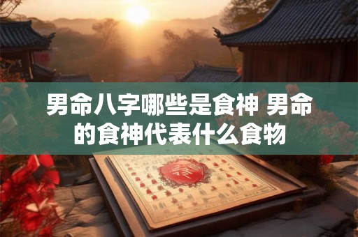 男命八字哪些是食神 男命的食神代表什么食物