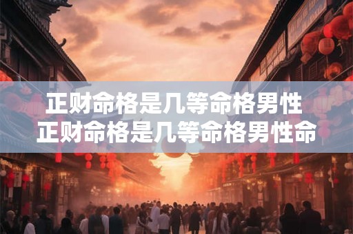 正财命格是几等命格男性 正财命格是几等命格男性命运 正财命格是几等命格男性 正财命格是几等命格男性命运