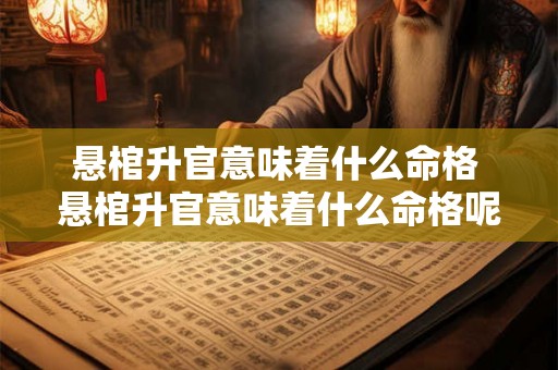 悬棺升官意味着什么命格 悬棺升官意味着什么命格呢 悬棺升官意味着什么命格 悬棺升官意味着什么命格呢