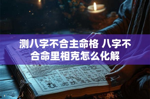 测八字不合主命格 八字不合命里相克怎么化解 测八字不合主命格 八字不合命里相克怎么化解