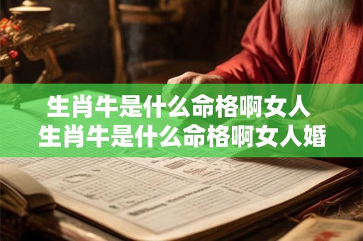 生肖牛是什么命格啊女人 生肖牛是什么命格啊女人婚姻 生肖牛是什么命格啊女人 生肖牛是什么命格啊女人婚姻