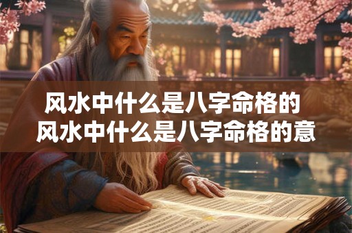 风水中什么是八字命格的 风水中什么是八字命格的意思 风水中什么是八字命格的 风水中什么是八字命格的意思
