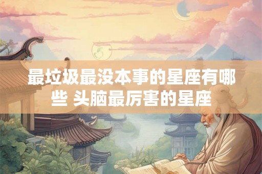 最垃圾最没本事的星座有哪些 头脑最厉害的星座 最垃圾最没本事的星座有哪些 头脑最厉害的星座
