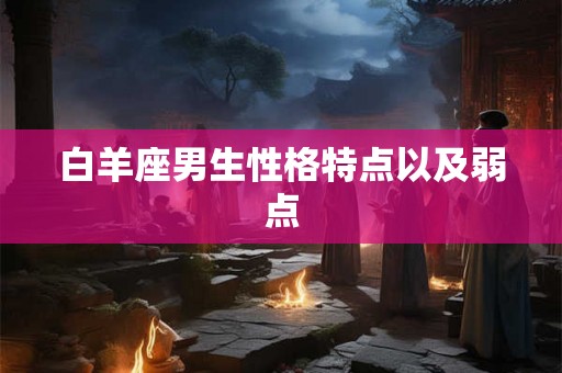 白羊座男生性格特点以及弱点 白羊座男生性格特点以及弱点