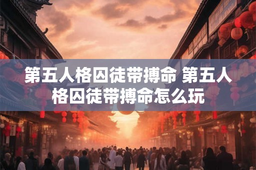 第五人格囚徒带搏命 第五人格囚徒带搏命怎么玩 第五人格囚徒带搏命 第五人格囚徒带搏命怎么玩