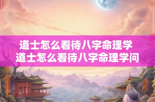道士怎么看待八字命理学 道士怎么看待八字命理学问题
