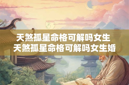 天煞孤星命格可解吗女生 天煞孤星命格可解吗女生婚姻 天煞孤星命格可解吗女生 天煞孤星命格可解吗女生婚姻