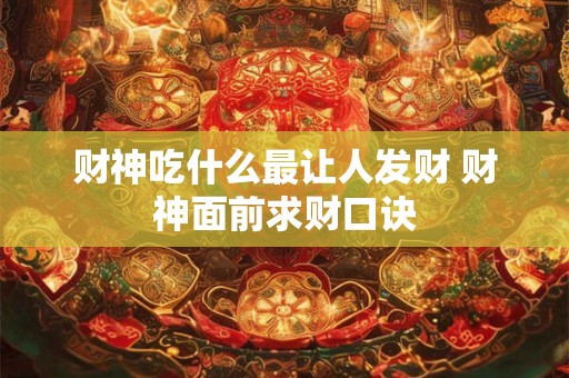 财神吃什么最让人发财 财神面前求财口诀 财神吃什么最让人发财 财神面前求财口诀