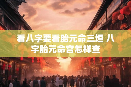 看八字要看胎元命三垣 八字胎元命宫怎样查 看八字要看胎元命三垣 八字胎元命宫怎样查