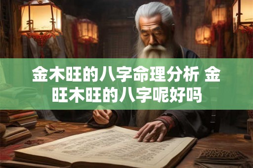 金木旺的八字命理分析 金旺木旺的八字呢好吗 金木旺的八字命理分析 金旺木旺的八字呢好吗