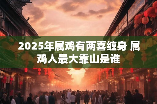 2025年属鸡有两喜缠身 属鸡人最大靠山是谁 2025年属鸡有两喜缠身 属鸡人最大靠山是谁