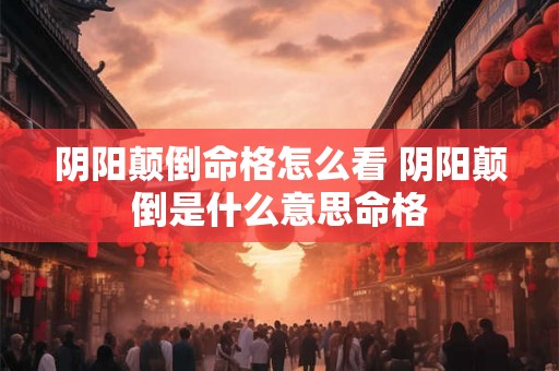 阴阳颠倒命格怎么看 阴阳颠倒是什么意思命格