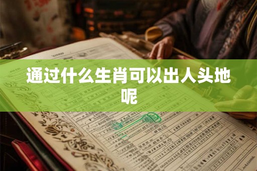 通过什么生肖可以出人头地呢 通过什么生肖可以出人头地呢