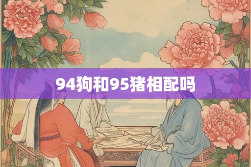 94狗和95猪相配吗 94狗和95猪相配吗
