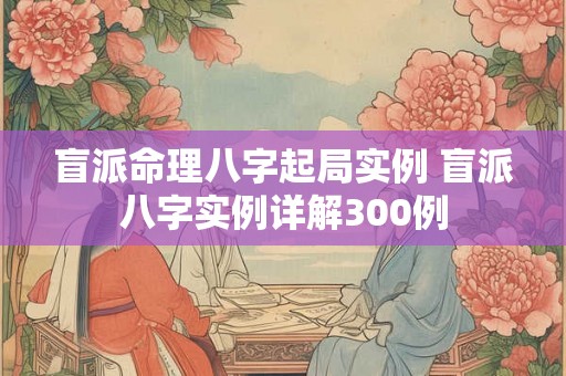 盲派命理八字起局实例 盲派八字实例详解300例 盲派命理八字起局实例 盲派八字实例详解300例