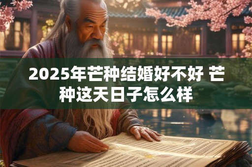 2025年芒种结婚好不好 芒种这天日子怎么样