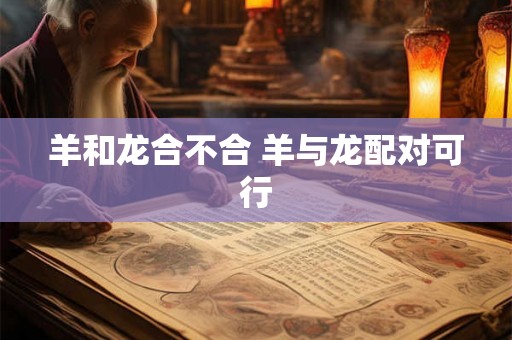 羊和龙合不合 羊与龙配对可行