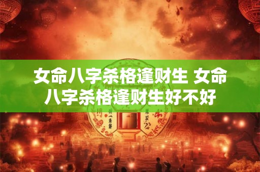 女命八字杀格逢财生 女命八字杀格逢财生好不好