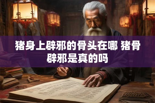 猪身上辟邪的骨头在哪 猪骨辟邪是真的吗