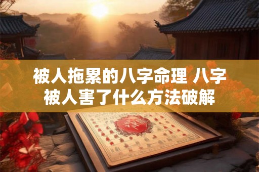 被人拖累的八字命理 八字被人害了什么方法破解