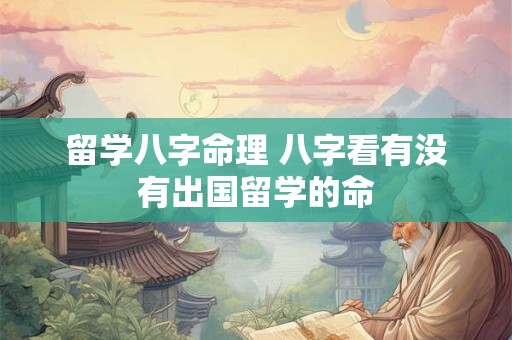 留学八字命理 八字看有没有出国留学的命 留学八字命理 八字看有没有出国留学的命