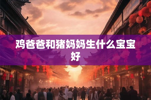 鸡爸爸和猪妈妈生什么宝宝好 鸡爸爸和猪妈妈生什么宝宝好