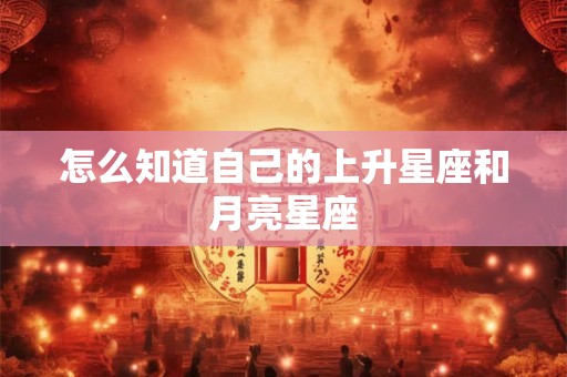 怎么知道自己的上升星座和月亮星座 怎么知道自己的上升星座和月亮星座