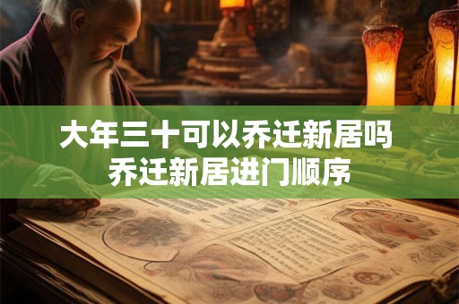 大年三十可以乔迁新居吗 乔迁新居进门顺序