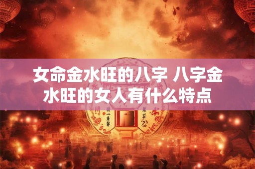 女命金水旺的八字 八字金水旺的女人有什么特点 女命金水旺的八字 八字金水旺的女人有什么特点