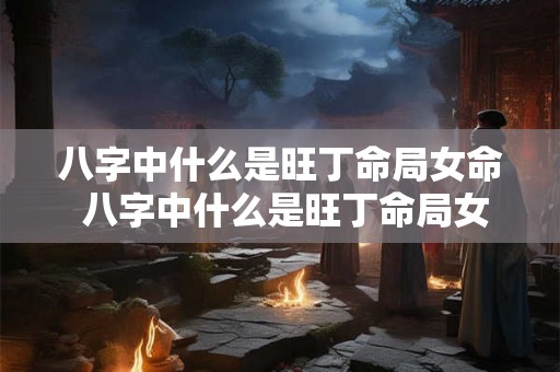 八字中什么是旺丁命局女命 八字中什么是旺丁命局女命婚姻 八字中什么是旺丁命局女命 八字中什么是旺丁命局女命婚姻