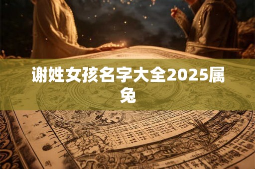 谢姓女孩名字大全2025属兔 谢姓女孩名字大全2025属兔