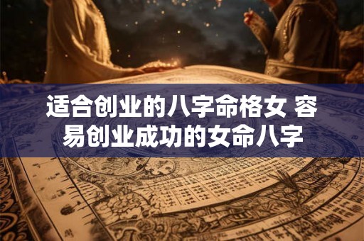 适合创业的八字命格女 容易创业成功的女命八字