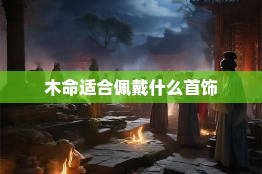木命适合佩戴什么首饰
