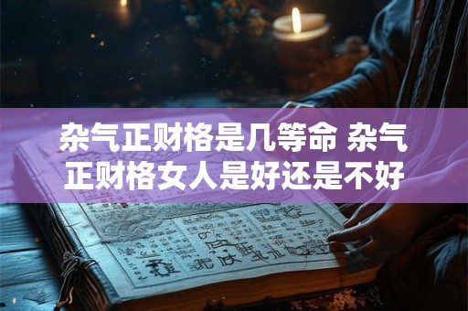 杂气正财格是几等命 杂气正财格女人是好还是不好 杂气正财格是几等命 杂气正财格女人是好还是不好